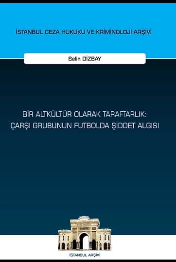 Bir Altkültür Olarak Taraftarlık: Çarşı Grubunun Futbolda Şiddet Algısı İstanbul Ceza Hukuku ve Kriminoloji Arşivi Yayın No: 64